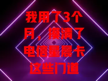 我用了3个月，摸清了电信星晨卡这些门道