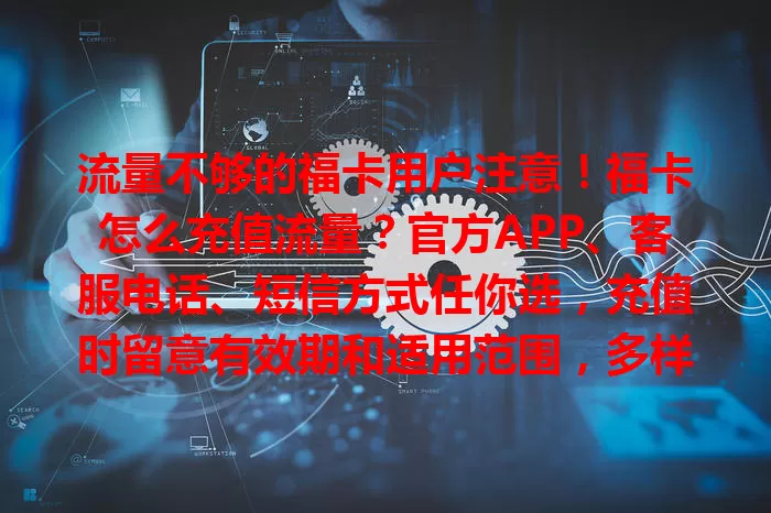 流量不够的福卡用户注意！福卡怎么充值流量？官方APP、客服电话、短信方式任你选，充值时留意有效期和适用范围，多样途径按需选，轻松充值享便捷！