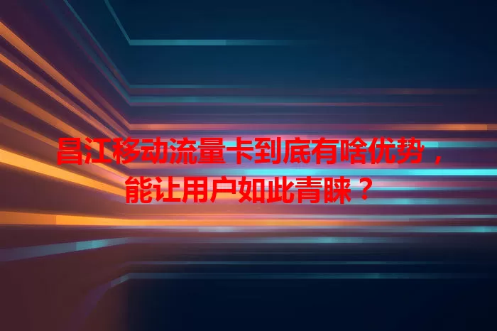 昌江移动流量卡到底有啥优势，能让用户如此青睐？