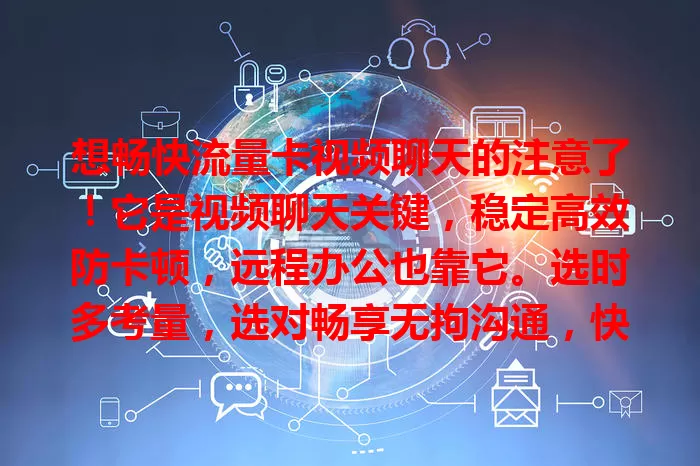想畅快流量卡视频聊天的注意了！它是视频聊天关键，稳定高效防卡顿，远程办公也靠它。选时多考量，选对畅享无拘沟通，快重视开启精彩视频交流之旅
