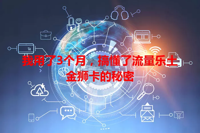 我用了3个月，搞懂了流量乐土金狮卡的秘密