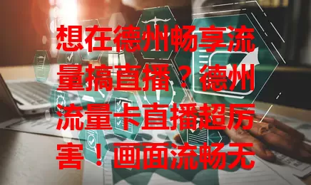 想在德州畅享流量搞直播？德州流量卡直播超厉害！画面流畅无延迟，功能丰富能高清多平台直播还能互动。注重隐私安全，加密审核超贴心，爱直播的快来！