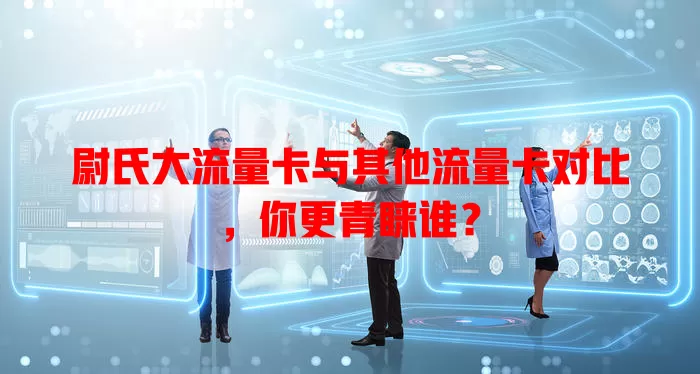 尉氏大流量卡与其他流量卡对比，你更青睐谁？