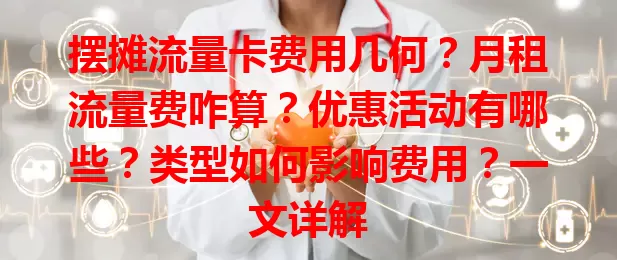 摆摊流量卡费用几何？月租流量费咋算？优惠活动有哪些？类型如何影响费用？一文详解