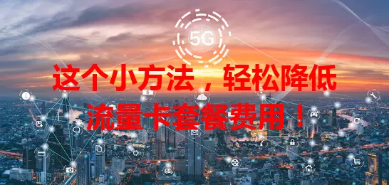 这个小方法，轻松降低流量卡套餐费用！
