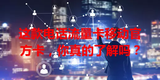 这款电话流量卡移动官方卡，你真的了解吗？