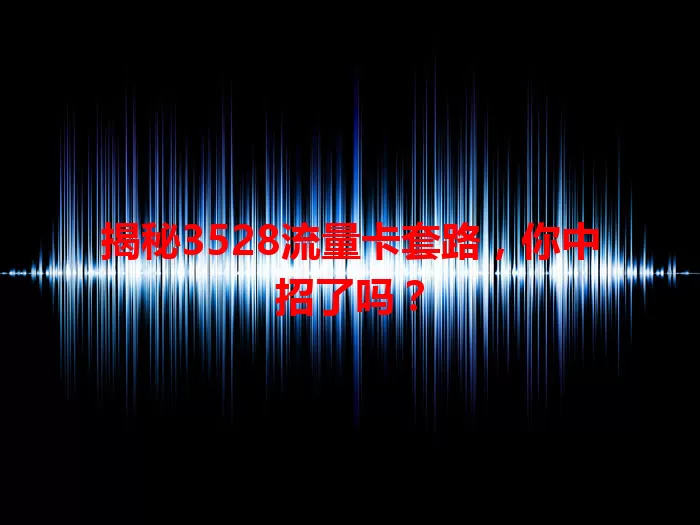 揭秘3528流量卡套路，你中招了吗？