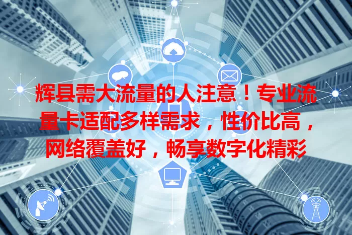 辉县需大流量的人注意！专业流量卡适配多样需求，性价比高，网络覆盖好，畅享数字化精彩