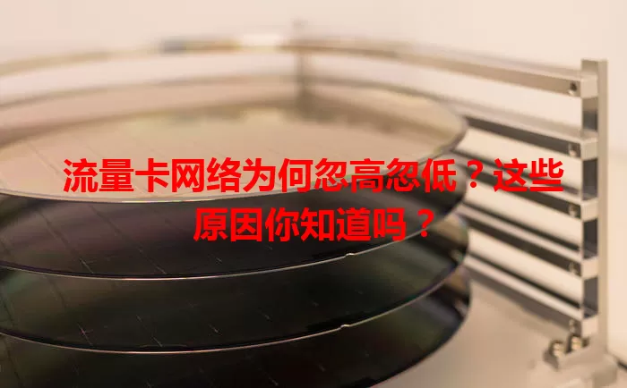 流量卡网络为何忽高忽低？这些原因你知道吗？