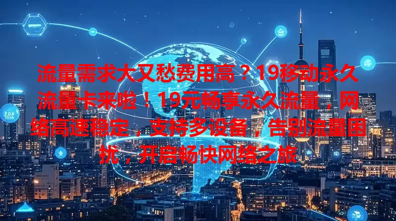 流量需求大又愁费用高？19移动永久流量卡来啦！19元畅享永久流量，网络高速稳定，支持多设备，告别流量困扰，开启畅快网络之旅