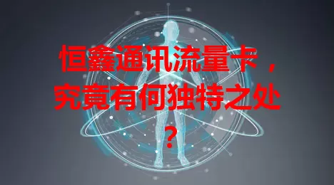恒鑫通讯流量卡，究竟有何独特之处？