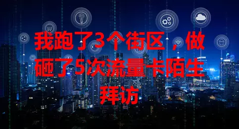 我跑了3个街区，做砸了5次流量卡陌生拜访
