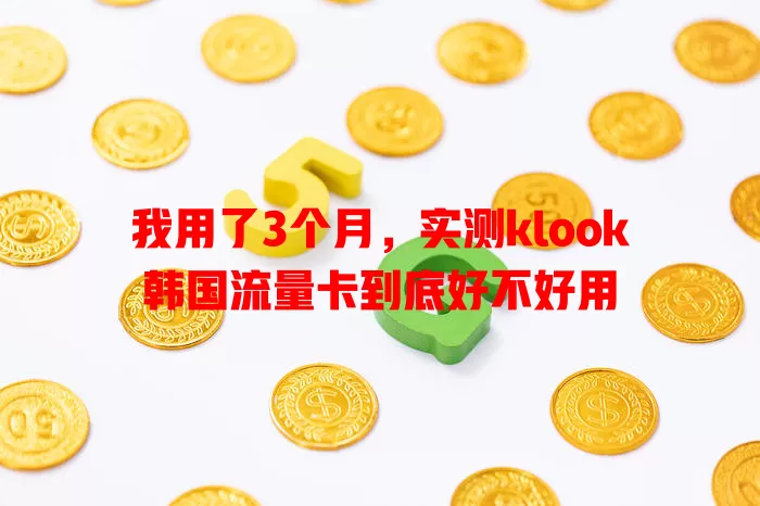 我用了3个月，实测klook韩国流量卡到底好不好用