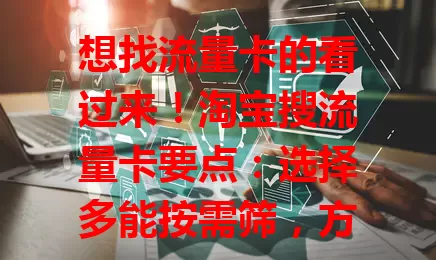 想找流量卡的看过来！淘宝搜流量卡要点：选择多能按需筛，方便比产品性价比，留意真假和售后，用心挑就能找到合适的，让网络生活更顺畅