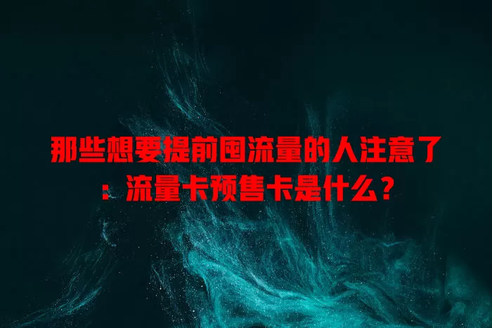 那些想要提前囤流量的人注意了：流量卡预售卡是什么？