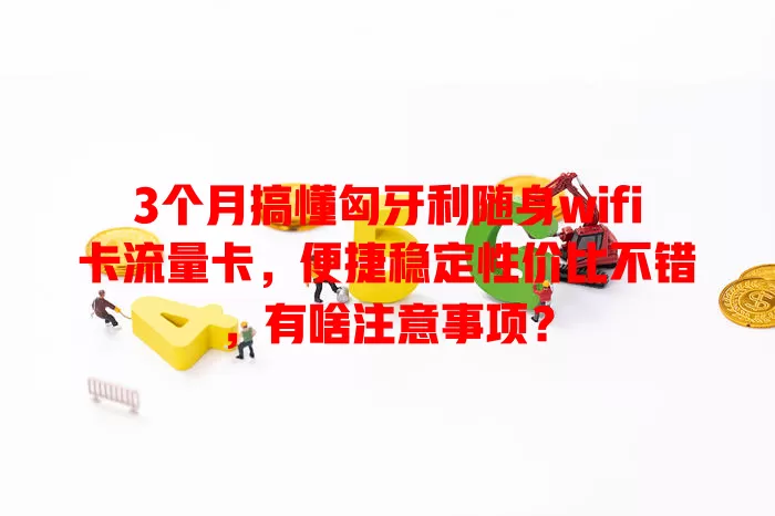 3个月搞懂匈牙利随身wifi卡流量卡，便捷稳定性价比不错，有啥注意事项？