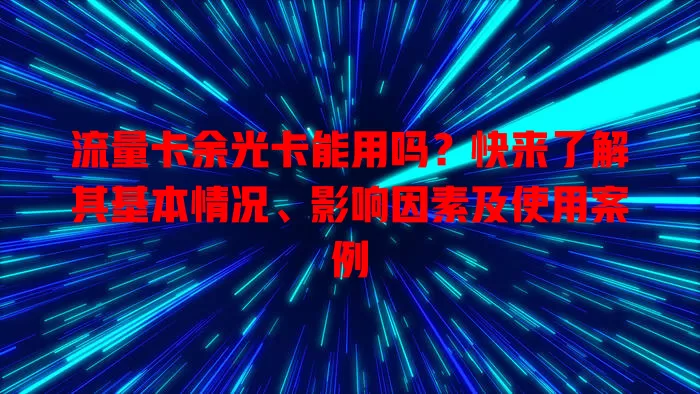流量卡余光卡能用吗？快来了解其基本情况、影响因素及使用案例
