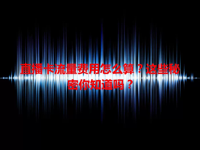 直播卡流量费用怎么算？这些秘密你知道吗？