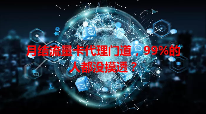 月结流量卡代理门道，99%的人都没摸透？