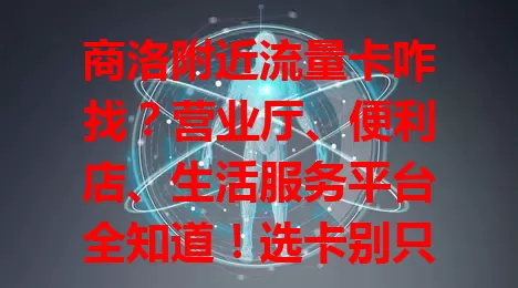 商洛附近流量卡咋找？营业厅、便利店、生活服务平台全知道！选卡别只看价，综合考量流量服务，找到适配卡畅享网络