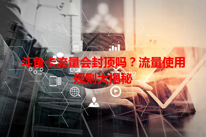 斗鱼卡流量会封顶吗？流量使用规则大揭秘