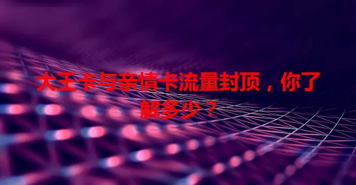 大王卡与亲情卡流量封顶，你了解多少？