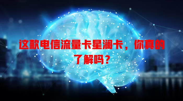 这款电信流量卡星澜卡，你真的了解吗？