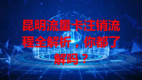 昆明流量卡注销流程全解析，你都了解吗？
