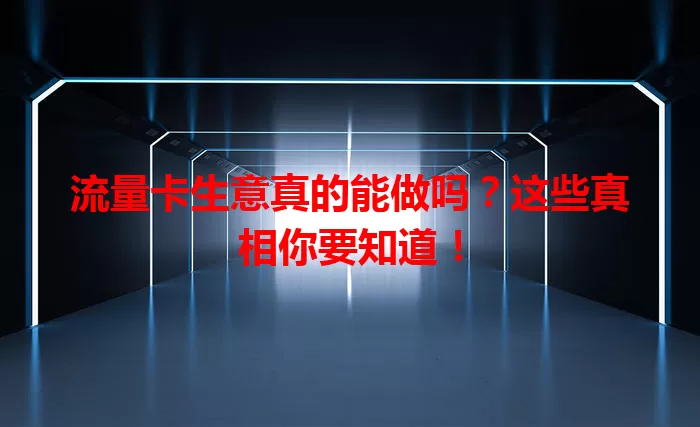 流量卡生意真的能做吗？这些真相你要知道！