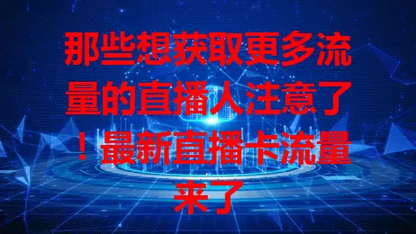那些想获取更多流量的直播人注意了！最新直播卡流量来了