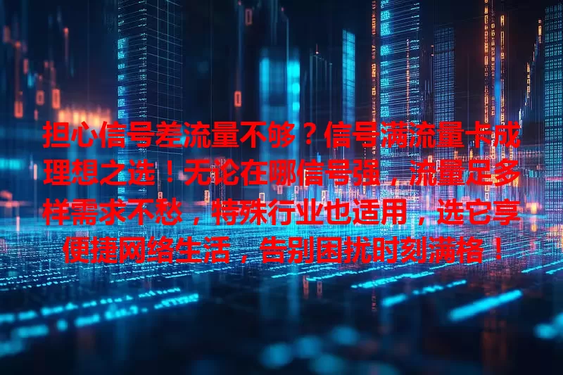 担心信号差流量不够？信号满流量卡成理想之选！无论在哪信号强，流量足多样需求不愁，特殊行业也适用，选它享便捷网络生活，告别困扰时刻满格！