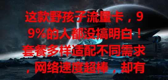 这款野孩子流量卡，99%的人都没搞明白！套餐多样适配不同需求，网络速度超棒，却有费用和规则门槛，选它得仔细研究，避免麻烦畅享便利