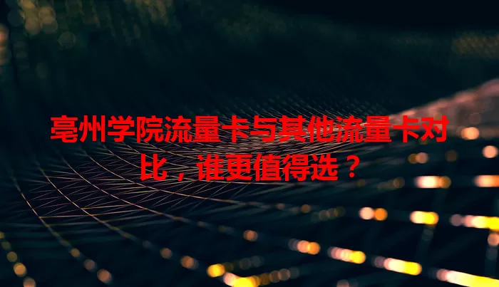 亳州学院流量卡与其他流量卡对比，谁更值得选？