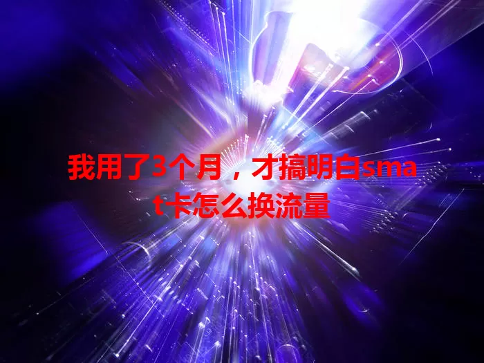我用了3个月，才搞明白smat卡怎么换流量