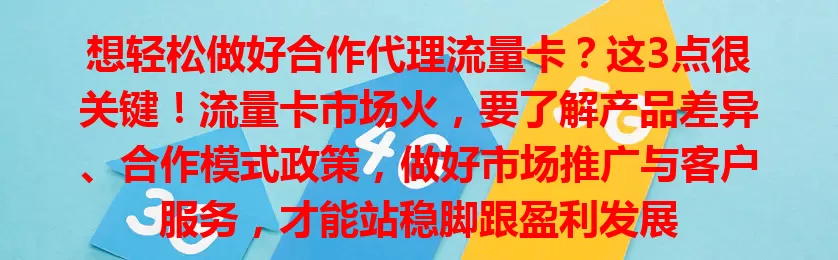 想轻松做好合作代理流量卡？这3点很关键！流量卡市场火，要了解产品差异、合作模式政策，做好市场推广与客户服务，才能站稳脚跟盈利发展