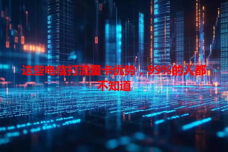 这些电信打流量卡优势，99%的人都不知道