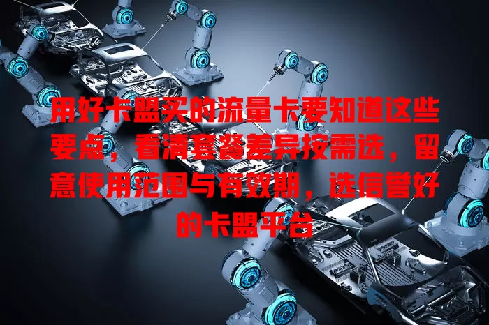 用好卡盟买的流量卡要知道这些要点，看清套餐差异按需选，留意使用范围与有效期，选信誉好的卡盟平台