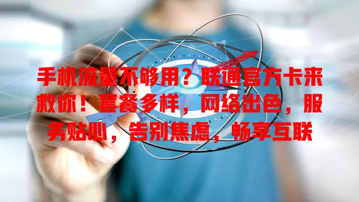手机流量不够用？联通官方卡来救你！套餐多样，网络出色，服务贴心，告别焦虑，畅享互联