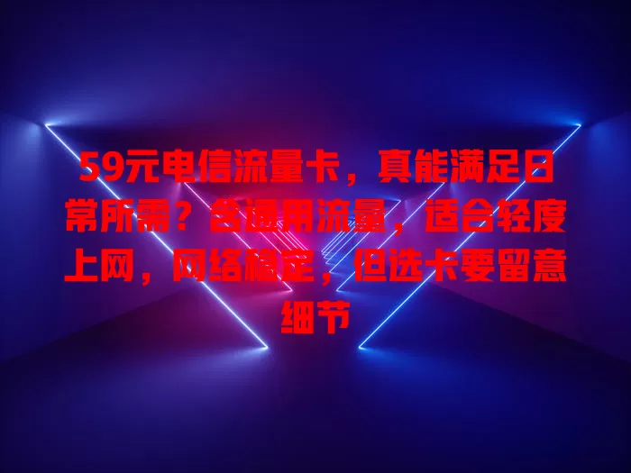 59元电信流量卡，真能满足日常所需？含通用流量，适合轻度上网，网络稳定，但选卡要留意细节