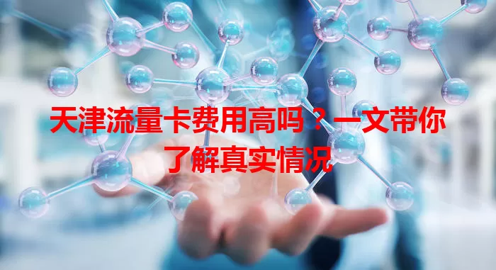 天津流量卡费用高吗？一文带你了解真实情况