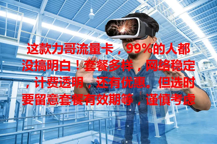 这款力哥流量卡，99%的人都没搞明白！套餐多样，网络稳定，计费透明，还有优惠。但选时要留意套餐有效期等，谨慎考虑自身需求，才能畅享便利