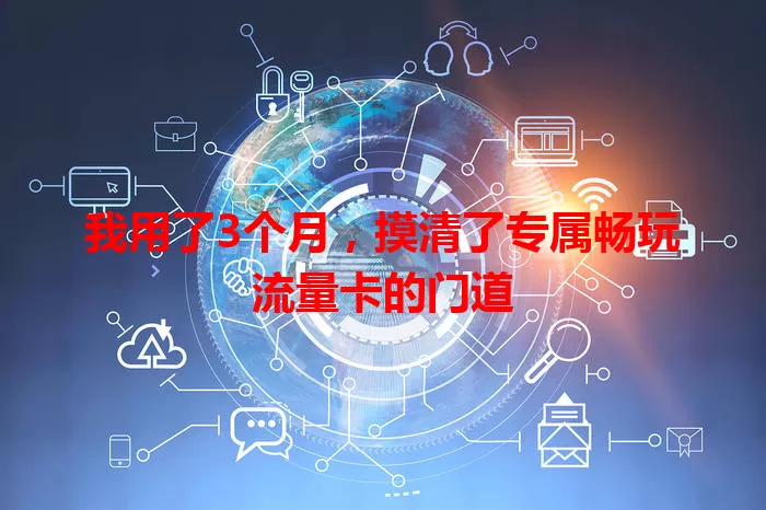 我用了3个月，摸清了专属畅玩流量卡的门道