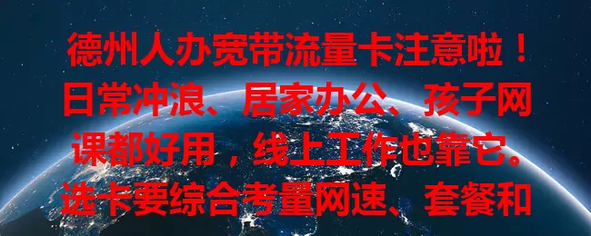 德州人办宽带流量卡注意啦！日常冲浪、居家办公、孩子网课都好用，线上工作也靠它。选卡要综合考量网速、套餐和服务，谨慎权衡，找到适合自己的，畅享网络便利！
