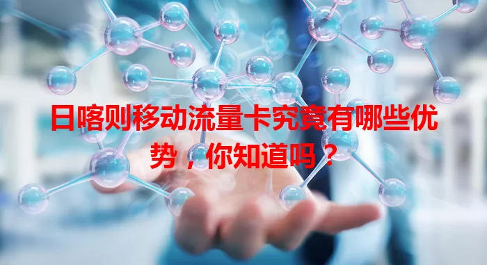 日喀则移动流量卡究竟有哪些优势，你知道吗？