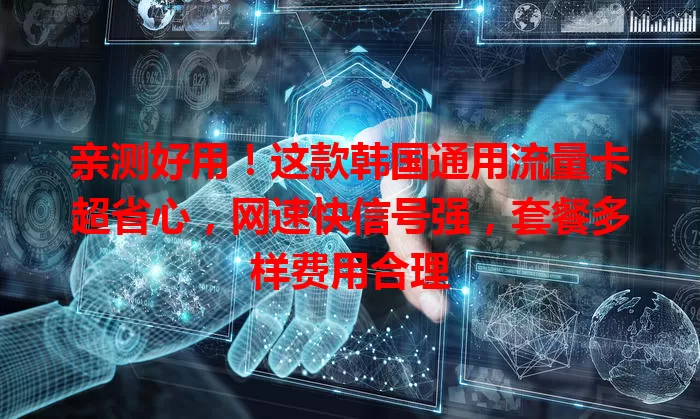 亲测好用！这款韩国通用流量卡超省心，网速快信号强，套餐多样费用合理