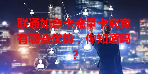 联通如意卡流量卡究竟有哪些优势，你知道吗？