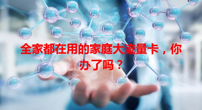 全家都在用的家庭大流量卡，你办了吗？