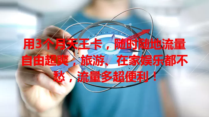 用3个月天王卡，随时随地流量自由超爽，旅游、在家娱乐都不愁，流量多超便利！