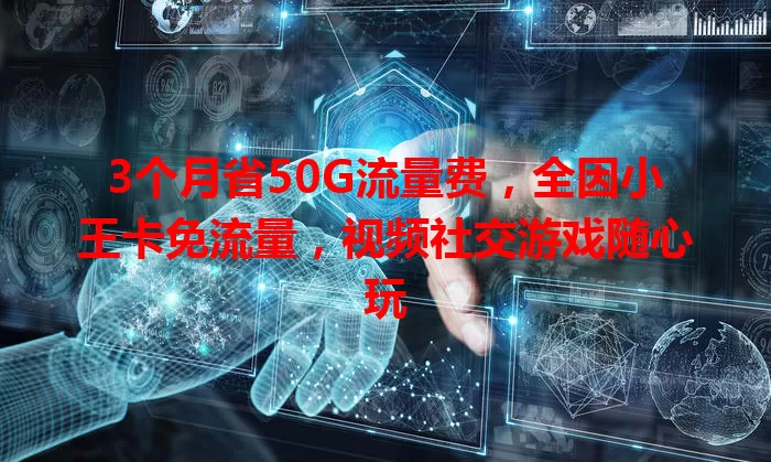 3个月省50G流量费，全因小王卡免流量，视频社交游戏随心玩