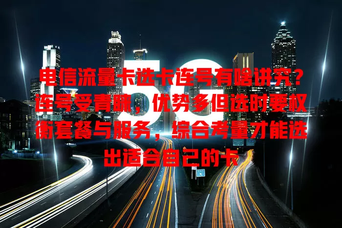 电信流量卡选卡连号有啥讲究？连号受青睐，优势多但选时要权衡套餐与服务，综合考量才能选出适合自己的卡
